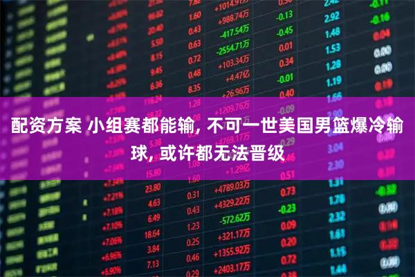 配资方案 小组赛都能输, 不可一世美国男篮爆冷输球, 或许都无法晋级