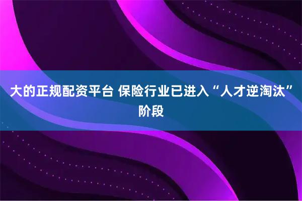 大的正规配资平台 保险行业已进入“人才逆淘汰”阶段