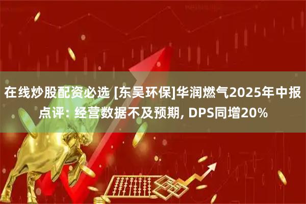 在线炒股配资必选 [东吴环保]华润燃气2025年中报点评: 经营数据不及预期, DPS同增20%