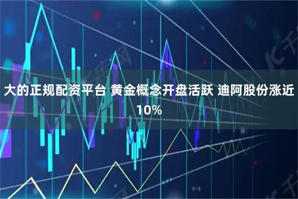 大的正规配资平台 黄金概念开盘活跃 迪阿股份涨近10%