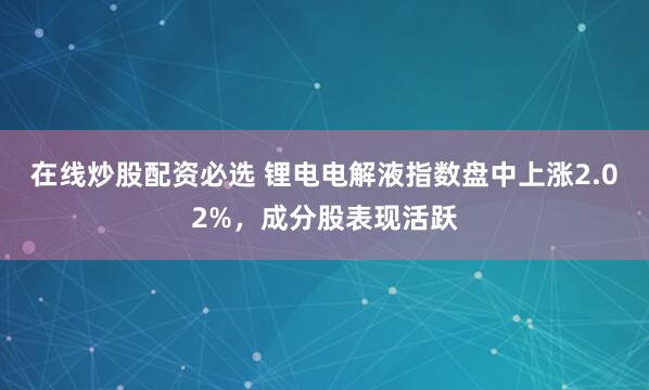 在线炒股配资必选 锂电电解液指数盘中上涨2.02%，成分股表现活跃