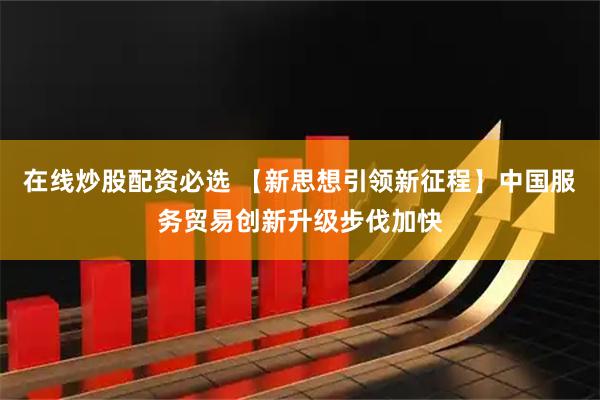 在线炒股配资必选 【新思想引领新征程】中国服务贸易创新升级步伐加快