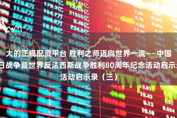大的正规配资平台 胜利之师迈向世界一流——中国人民抗日战争暨世界反法西斯战争胜利80周年纪念活动启示录（三）