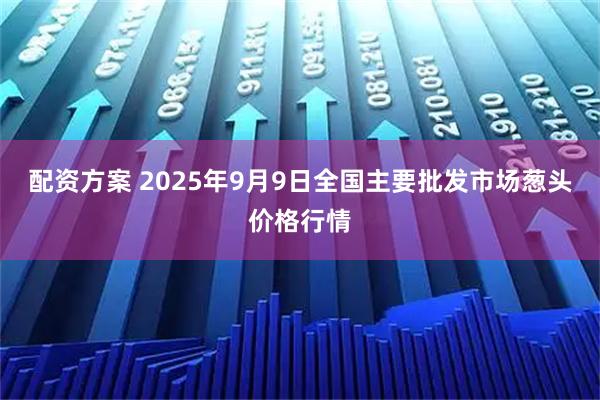 配资方案 2025年9月9日全国主要批发市场葱头价格行情