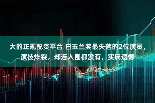 大的正规配资平台 白玉兰奖最失落的2位演员，演技炸裂，却连入围都没有，实属遗憾