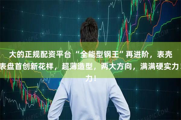 大的正规配资平台 “全能型钢王”再进阶，表壳表盘首创新花样，超薄造型，两大方向，满满硬实力！