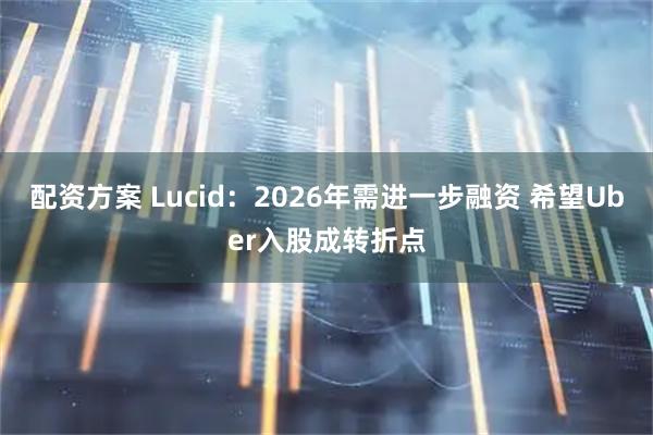 配资方案 Lucid：2026年需进一步融资 希望Uber入股成转折点