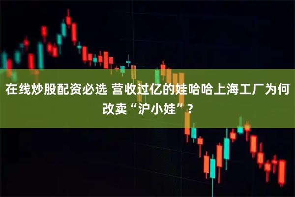 在线炒股配资必选 营收过亿的娃哈哈上海工厂为何改卖“沪小娃”？