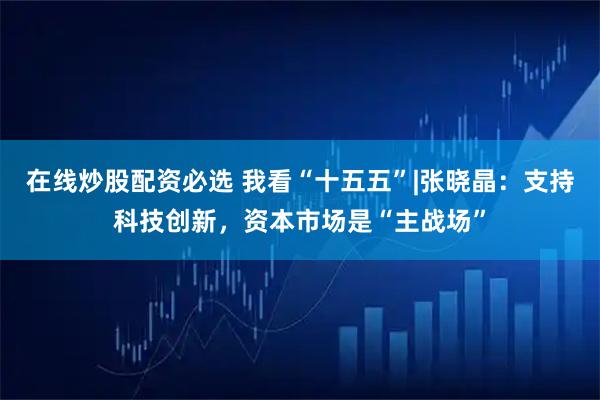 在线炒股配资必选 我看“十五五”|张晓晶：支持科技创新，资本市场是“主战场”