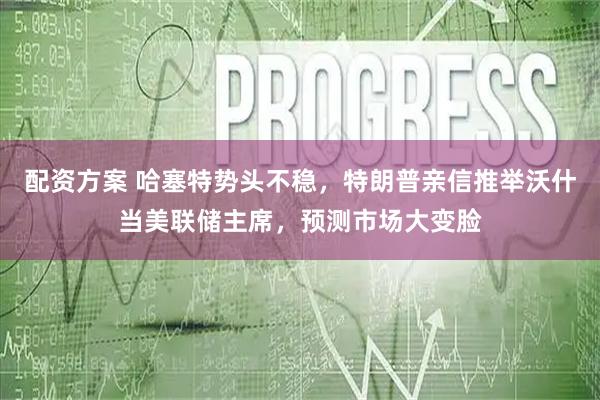 配资方案 哈塞特势头不稳，特朗普亲信推举沃什当美联储主席，预测市场大变脸