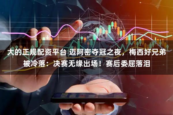 大的正规配资平台 迈阿密夺冠之夜，梅西好兄弟被冷落：决赛无缘出场！赛后委屈落泪