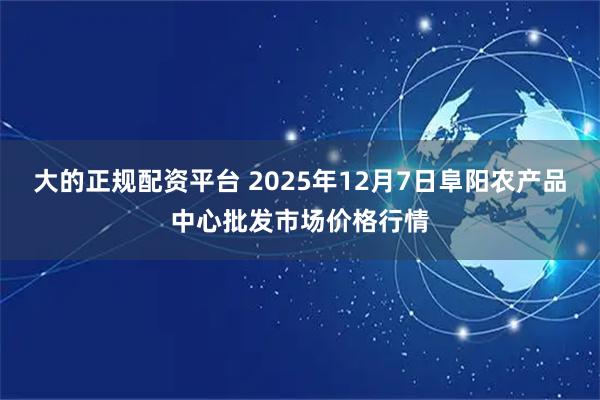 大的正规配资平台 2025年12月7日阜阳农产品中心批发市场价格行情