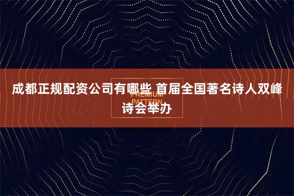 成都正规配资公司有哪些 首届全国著名诗人双峰诗会举办