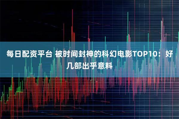 每日配资平台 被时间封神的科幻电影TOP10：好几部出乎意料