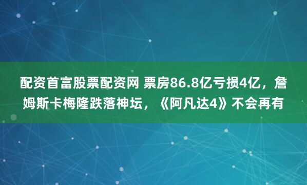配资首富股票配资网 票房86.8亿亏损4亿，詹姆斯卡梅隆跌落神坛，《阿凡达4》不会再有