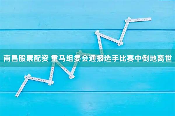 南昌股票配资 重马组委会通报选手比赛中倒地离世