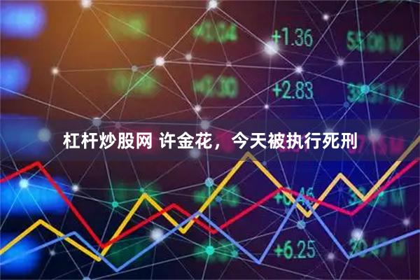杠杆炒股网 许金花，今天被执行死刑