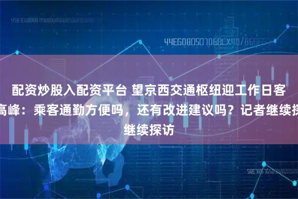 配资炒股入配资平台 望京西交通枢纽迎工作日客流高峰：乘客通勤方便吗，还有改进建议吗？记者继续探访