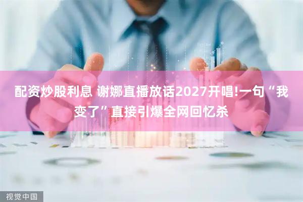 配资炒股利息 谢娜直播放话2027开唱!一句“我变了”直接引爆全网回忆杀
