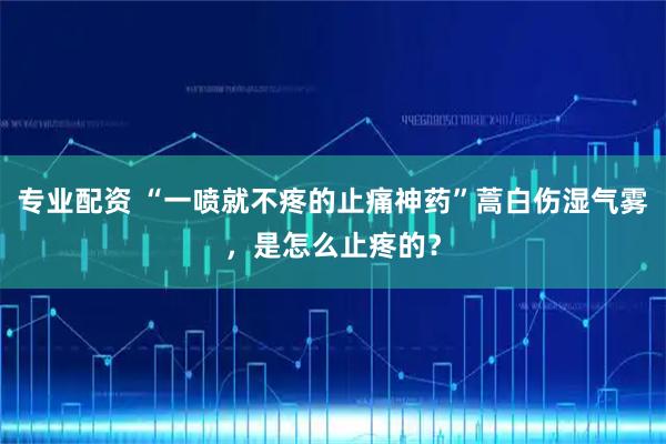 专业配资 “一喷就不疼的止痛神药”蒿白伤湿气雾，是怎么止疼的？