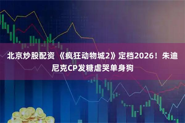北京炒股配资 《疯狂动物城2》定档2026！朱迪尼克CP发糖虐哭单身狗