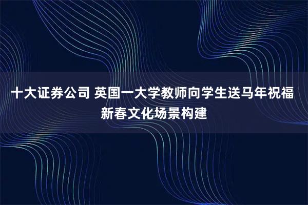 十大证券公司 英国一大学教师向学生送马年祝福 新春文化场景构建
