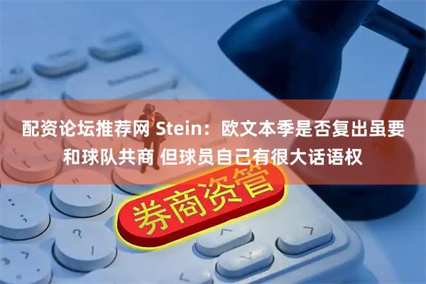 配资论坛推荐网 Stein：欧文本季是否复出虽要和球队共商 但球员自己有很大话语权