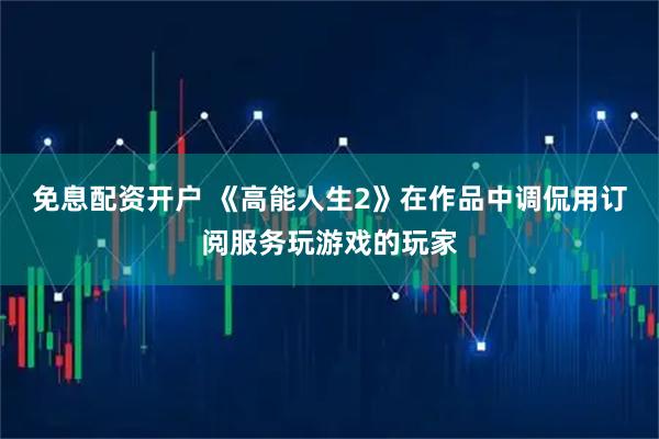 免息配资开户 《高能人生2》在作品中调侃用订阅服务玩游戏的玩家
