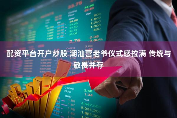 配资平台开户炒股 潮汕营老爷仪式感拉满 传统与敬畏并存