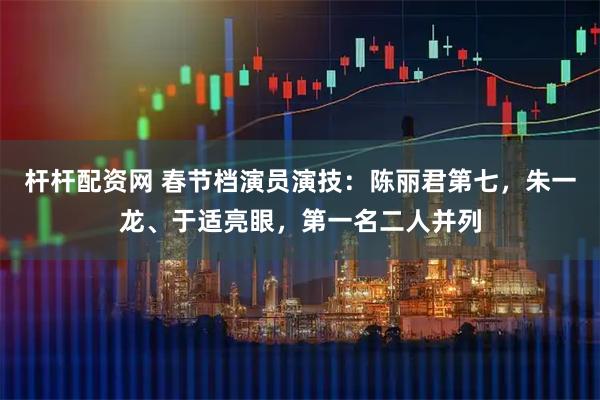 杆杆配资网 春节档演员演技:陈丽君第七,朱一龙、于适亮眼,第一名二人并列