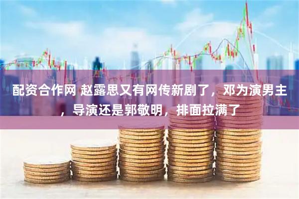 配资合作网 赵露思又有网传新剧了,邓为演男主,导演还是郭敬明,排面拉满了