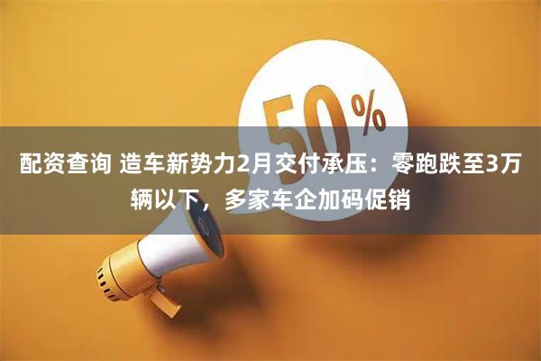 配资查询 造车新势力2月交付承压：零跑跌至3万辆以下，多家车企加码促销