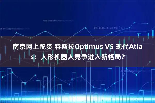 南京网上配资 特斯拉Optimus VS 现代Atlas：人形机器人竞争进入新格局？