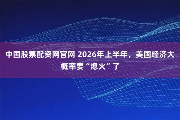 中国股票配资网官网 2026年上半年，美国经济大概率要“熄火”了