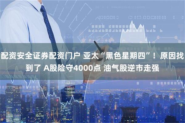 配资安全证券配资门户 亚太“黑色星期四”！原因找到了 A股险守4000点 油气股逆市走强