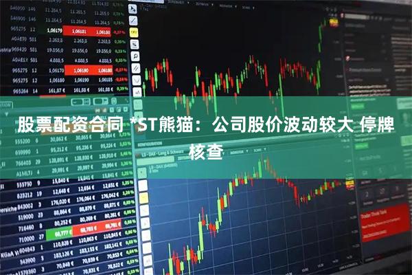 股票配资合同 *ST熊猫：公司股价波动较大 停牌核查