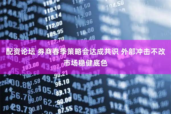 配资论坛 券商春季策略会达成共识 外部冲击不改市场稳健底色