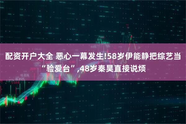 配资开户大全 恶心一幕发生!58岁伊能静把综艺当“验爱台”,48岁秦昊直接说烦