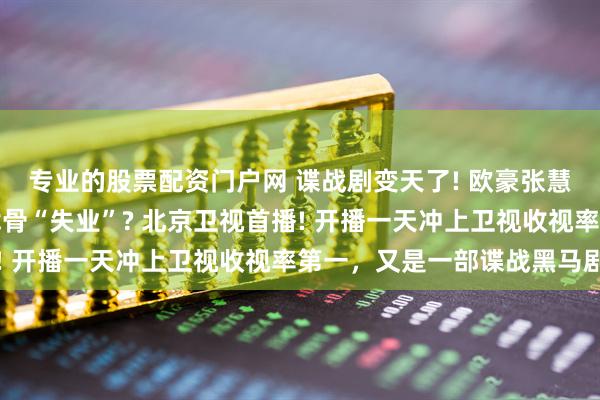 专业的股票配资门户网 谍战剧变天了! 欧豪张慧雯《前夜》凭啥让老戏骨“失业”? 北京卫视首播! 开播一天冲上卫视收视率第一，又是一部谍战黑马剧