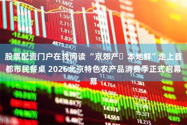 股票配资门户在线阅读 “京郊产・本地鲜”走上首都市民餐桌 2026北京特色农产品消费季正式启幕