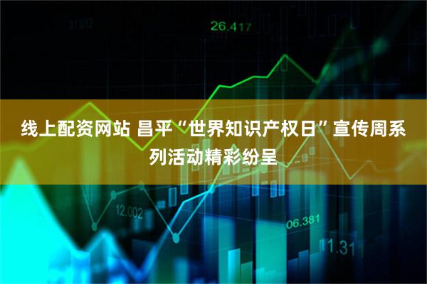 线上配资网站 昌平“世界知识产权日”宣传周系列活动精彩纷呈