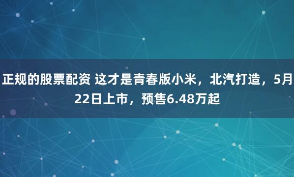 正规的股票配资 这才是青春版小米，北汽打造，5月22日上市，预售6.48万起
