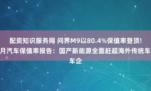 配资知识服务网 问界M9以80.4%保值率登顶! 4月汽车保值率报告：国产新能源全面赶超海外传统车企