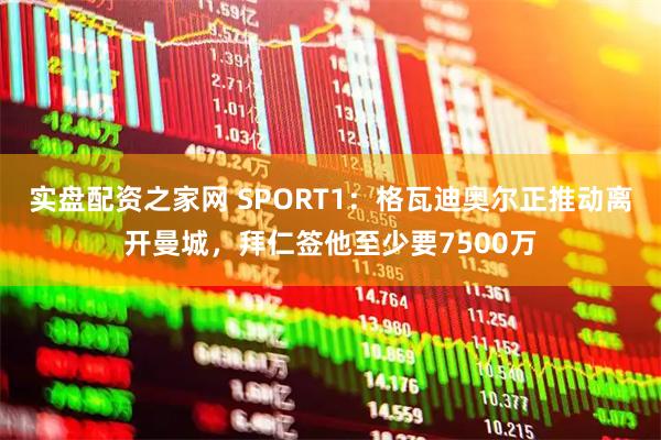 实盘配资之家网 SPORT1：格瓦迪奥尔正推动离开曼城，拜仁签他至少要7500万