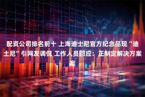 配资公司排名前十 上海迪士尼官方纪念品现“迪土尼”引网友调侃 工作人员回应：正制定解决方案