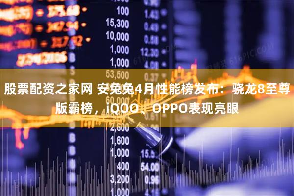 股票配资之家网 安兔兔4月性能榜发布：骁龙8至尊版霸榜，iQOO、OPPO表现亮眼