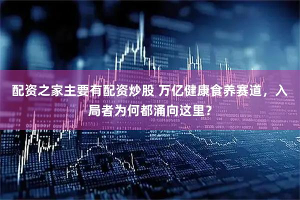 配资之家主要有配资炒股 万亿健康食养赛道，入局者为何都涌向这里？