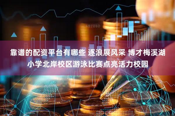 靠谱的配资平台有哪些 逐浪展风采 博才梅溪湖小学北岸校区游泳比赛点亮活力校园