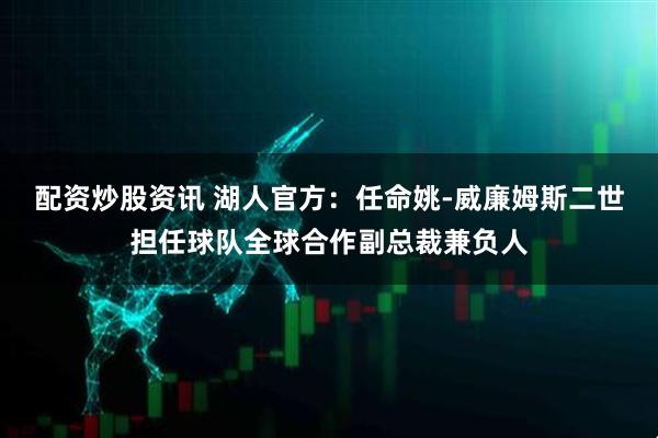配资炒股资讯 湖人官方：任命姚-威廉姆斯二世担任球队全球合作副总裁兼负人