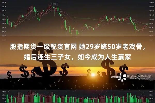 股指期货一级配资官网 她29岁嫁50岁老戏骨，婚后连生三子女，如今成为人生赢家